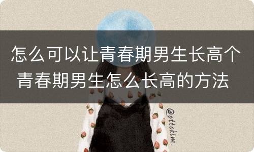 怎么可以让青春期男生长高个 青春期男生怎么长高的方法