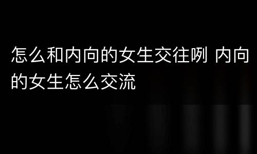 怎么和内向的女生交往咧 内向的女生怎么交流