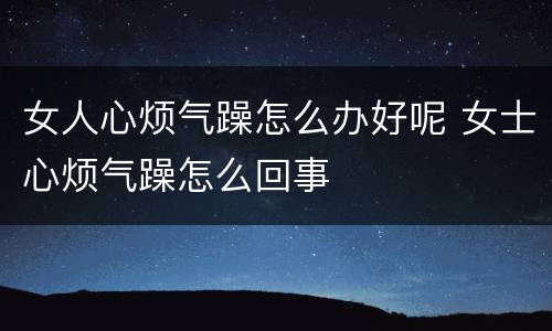 女人心烦气躁怎么办好呢 女士心烦气躁怎么回事