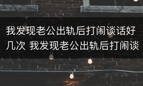 我发现老公出轨后打闹谈话好几次 我发现老公出轨后打闹谈话好几次怎么办