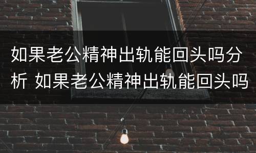 如果老公精神出轨能回头吗分析 如果老公精神出轨能回头吗分析怎么写