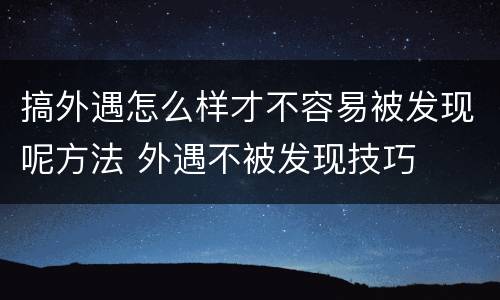 搞外遇怎么样才不容易被发现呢方法 外遇不被发现技巧