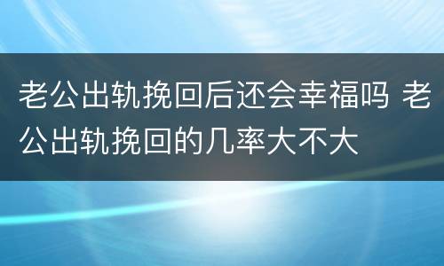 老公出轨挽回后还会幸福吗 老公出轨挽回的几率大不大