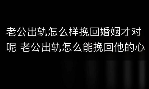 老公出轨怎么样挽回婚姻才对呢 老公出轨怎么能挽回他的心