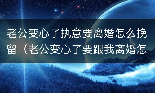老公变心了执意要离婚怎么挽留（老公变心了要跟我离婚怎么挽回）