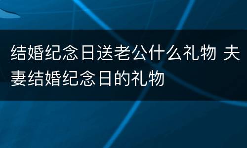 结婚纪念日送老公什么礼物 夫妻结婚纪念日的礼物