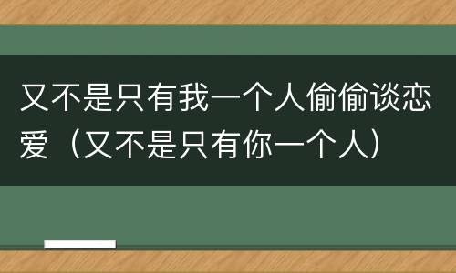 又不是只有我一个人偷偷谈恋爱（又不是只有你一个人）