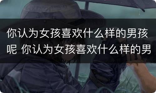 你认为女孩喜欢什么样的男孩呢 你认为女孩喜欢什么样的男孩呢英文