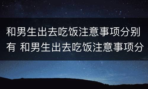 和男生出去吃饭注意事项分别有 和男生出去吃饭注意事项分别有哪些