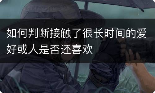 如何判断接触了很长时间的爱好或人是否还喜欢