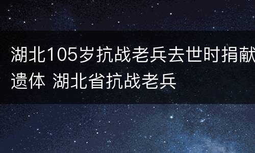 湖北105岁抗战老兵去世时捐献遗体 湖北省抗战老兵
