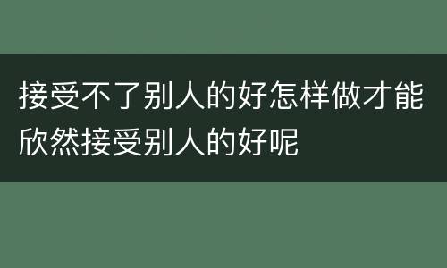 接受不了别人的好怎样做才能欣然接受别人的好呢
