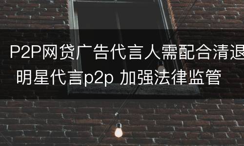 P2P网贷广告代言人需配合清退 明星代言p2p 加强法律监管