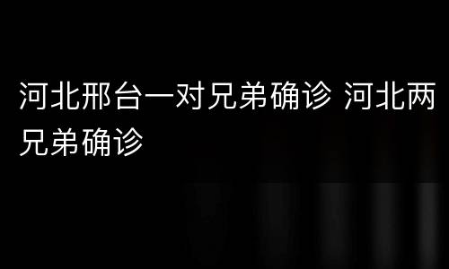 河北邢台一对兄弟确诊 河北两兄弟确诊