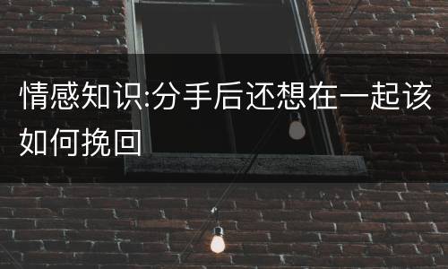 情感知识:分手后还想在一起该如何挽回