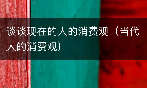 谈谈现在的人的消费观（当代人的消费观）
