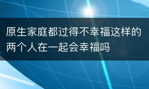 原生家庭都过得不幸福这样的两个人在一起会幸福吗