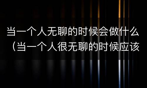 当一个人无聊的时候会做什么（当一个人很无聊的时候应该做些什么）