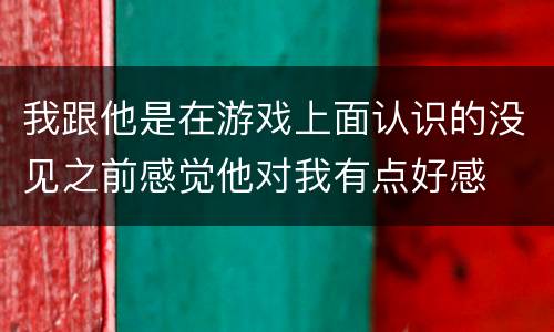 我跟他是在游戏上面认识的没见之前感觉他对我有点好感