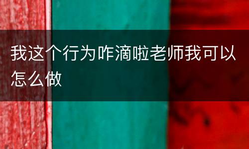 我这个行为咋滴啦老师我可以怎么做