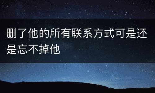 删了他的所有联系方式可是还是忘不掉他