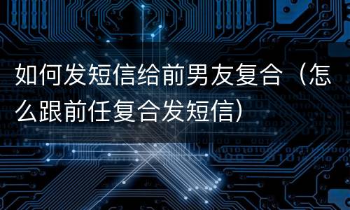 如何发短信给前男友复合（怎么跟前任复合发短信）