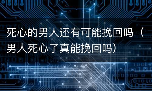 死心的男人还有可能挽回吗（男人死心了真能挽回吗）