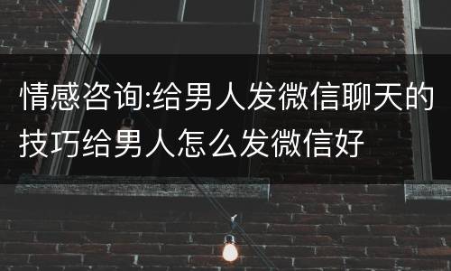 情感咨询:给男人发微信聊天的技巧给男人怎么发微信好