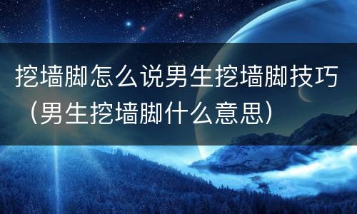挖墙脚怎么说男生挖墙脚技巧（男生挖墙脚什么意思）