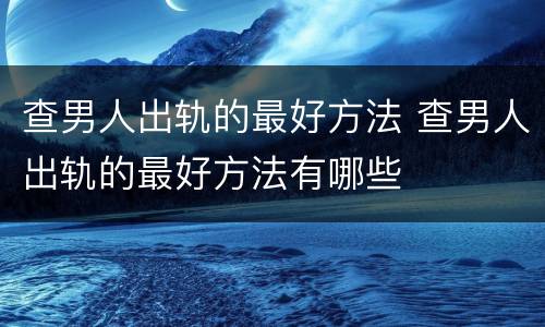 查男人出轨的最好方法 查男人出轨的最好方法有哪些