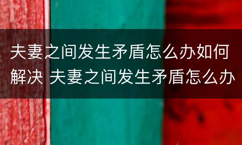 夫妻之间发生矛盾怎么办如何解决 夫妻之间发生矛盾怎么办如何解决视频