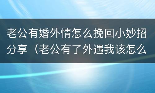 老公有婚外情怎么挽回小妙招分享（老公有了外遇我该怎么办呢）