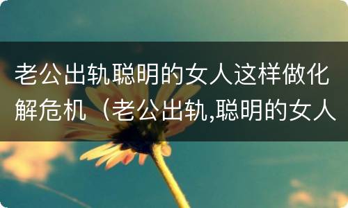 老公出轨聪明的女人这样做化解危机（老公出轨,聪明的女人会怎么做）