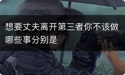 想要丈夫离开第三者你不该做哪些事分别是
