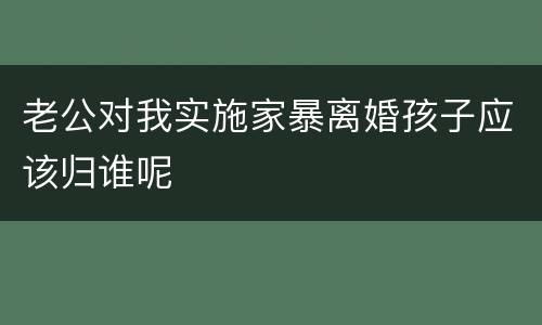 老公对我实施家暴离婚孩子应该归谁呢