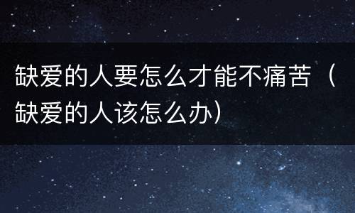 缺爱的人要怎么才能不痛苦（缺爱的人该怎么办）