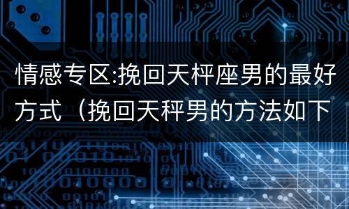 情感专区:挽回天枰座男的最好方式（挽回天秤男的方法如下）