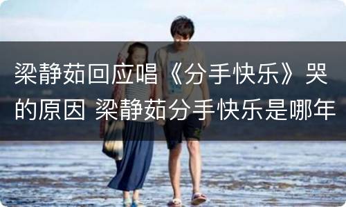 梁静茹回应唱《分手快乐》哭的原因 梁静茹分手快乐是哪年的歌