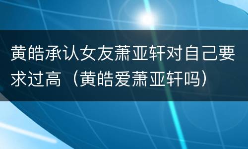 黄皓承认女友萧亚轩对自己要求过高（黄皓爱萧亚轩吗）