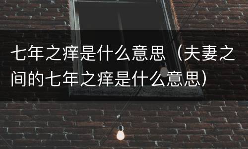 七年之痒是什么意思（夫妻之间的七年之痒是什么意思）