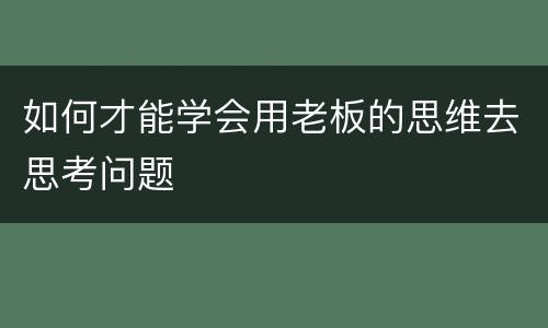如何才能学会用老板的思维去思考问题