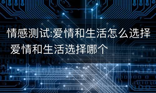 情感测试:爱情和生活怎么选择 爱情和生活选择哪个