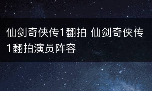 仙剑奇侠传1翻拍 仙剑奇侠传1翻拍演员阵容