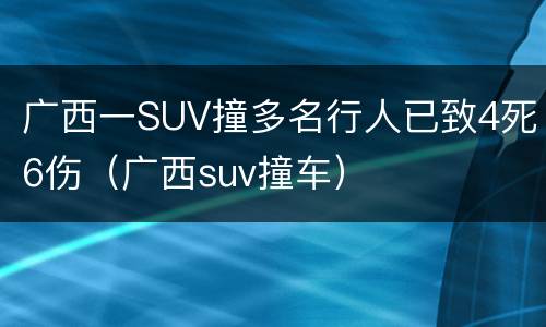 广西一SUV撞多名行人已致4死6伤（广西suv撞车）