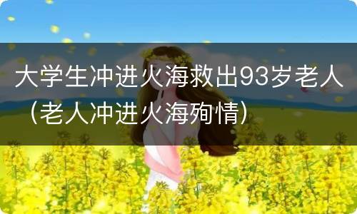 大学生冲进火海救出93岁老人（老人冲进火海殉情）