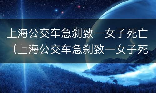 上海公交车急刹致一女子死亡（上海公交车急刹致一女子死亡谁的责任）