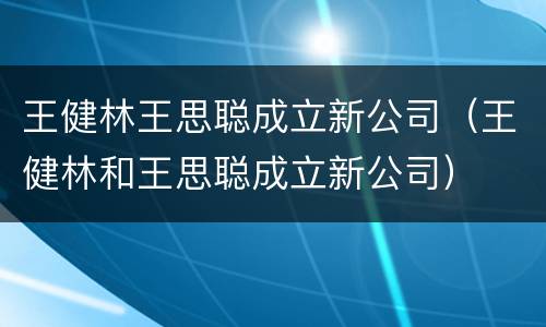 王健林王思聪成立新公司（王健林和王思聪成立新公司）