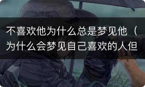 不喜欢他为什么总是梦见他（为什么会梦见自己喜欢的人但他却不喜欢我）