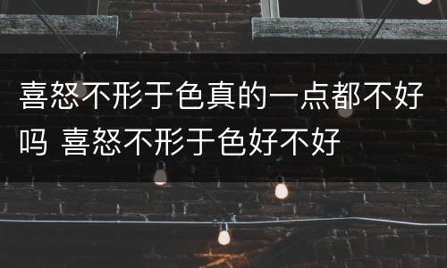 喜怒不形于色真的一点都不好吗 喜怒不形于色好不好