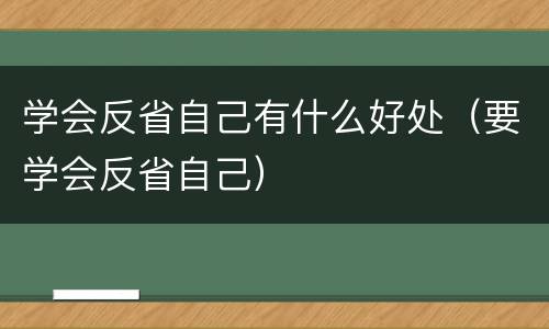 学会反省自己有什么好处（要学会反省自己）